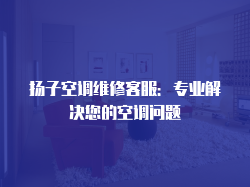 揚(yáng)子空調(diào)維修客服：專業(yè)解決您的空調(diào)問題