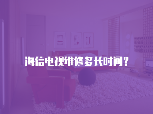 海信電視維修多長時間？
