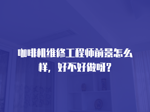 咖啡機(jī)維修工程師前景怎么樣，好不好做呀？