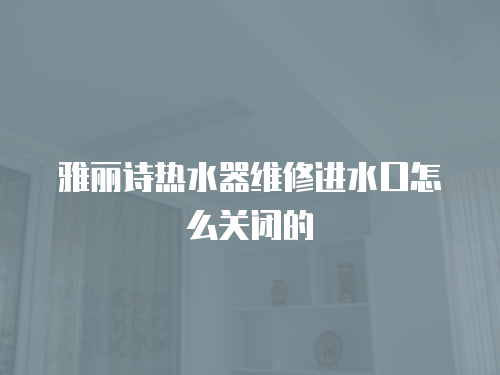 雅麗詩熱水器維修進水口怎么關(guān)閉的