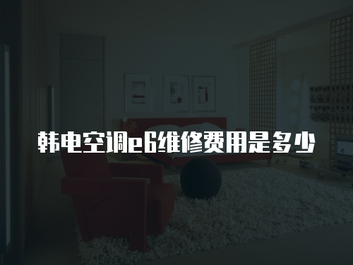韓電空調(diào)e6維修費(fèi)用是多少