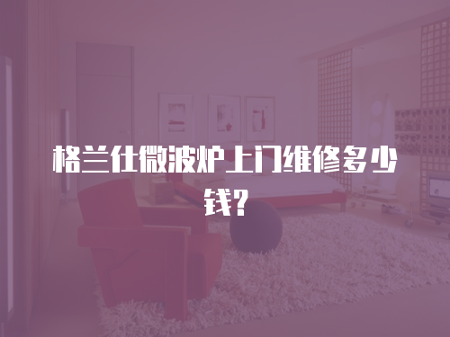 格蘭仕微波爐上門維修多少錢？