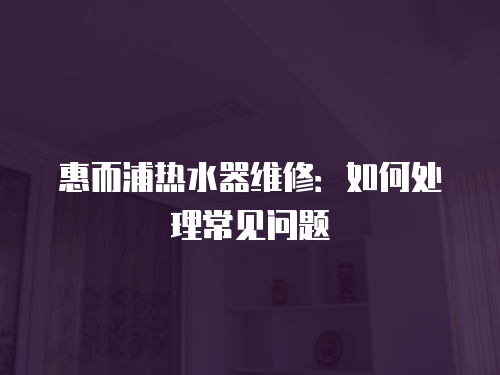 惠而浦熱水器維修：如何處理常見問題