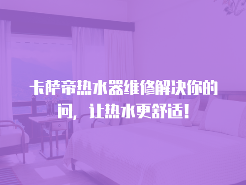 卡薩帝熱水器維修解決你的問，讓熱水更舒適！