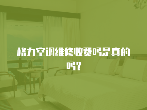 格力空調維修收費嗎是真的嗎？