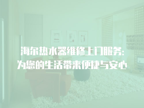 海爾熱水器維修上門服務(wù)：為您的生活帶來(lái)便捷與安心