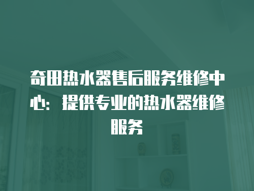 奇田熱水器售后服務維修中心：提供專業的熱水器維修服務