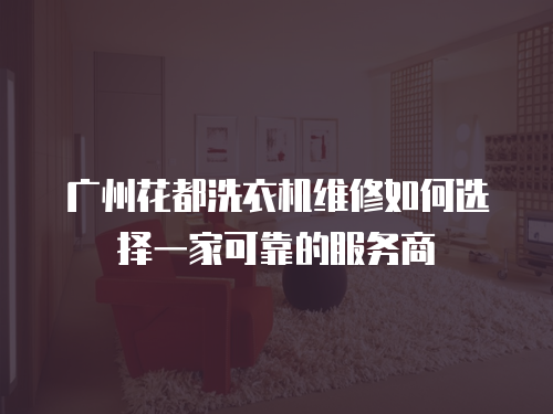 廣州花都洗衣機(jī)維修如何選擇一家可靠的服務(wù)商