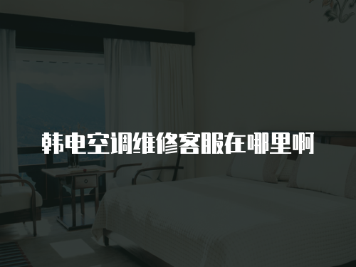 韓電空調維修客服在哪里啊