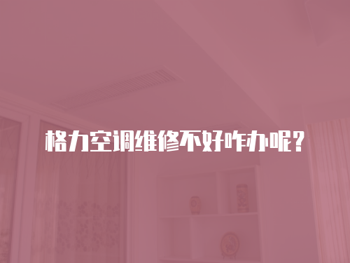 格力空調維修不好咋辦呢？