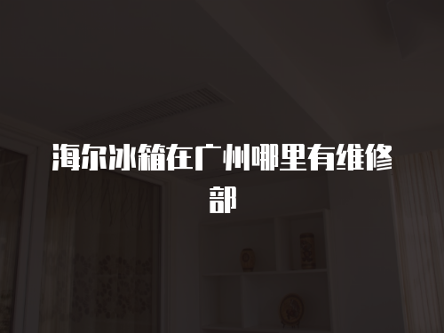 海爾冰箱在廣州哪里有維修部