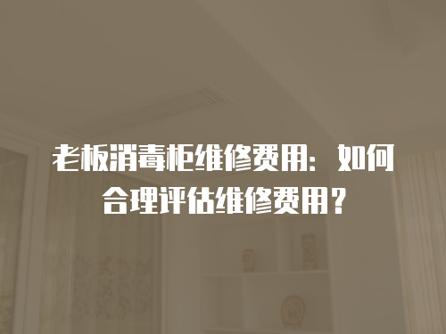 老板消毒柜維修費用：如何合理評估維修費用？