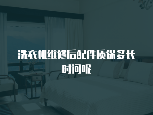 洗衣機維修后配件質保多長時間呢