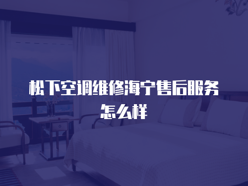  松下空調維修海寧售后服務怎么樣