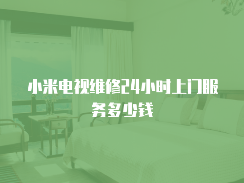 小米電視維修24小時上門服務(wù)多少錢