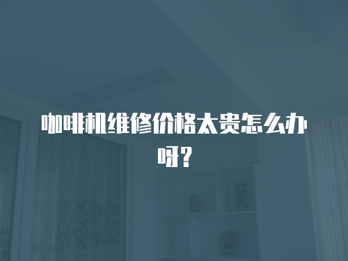 咖啡機維修價格太貴怎么辦呀？