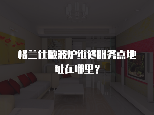 格蘭仕微波爐維修服務點地址在哪里？