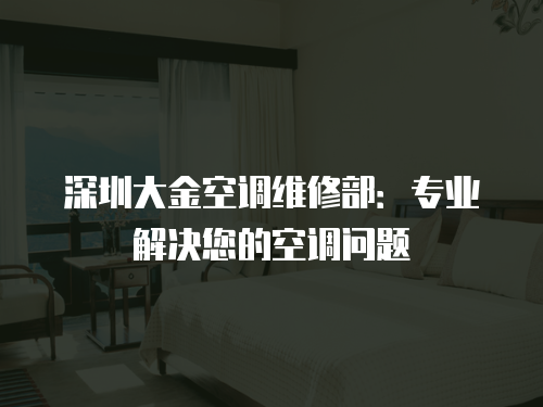 深圳大金空調維修部：專業解決您的空調問題