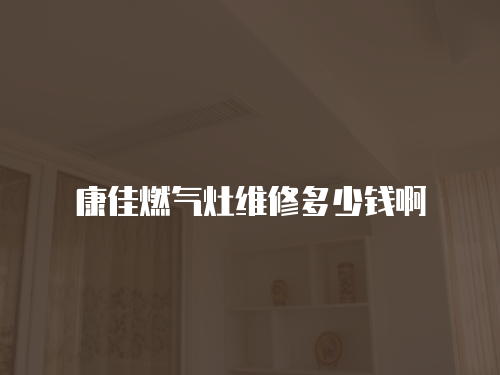 康佳燃?xì)庠罹S修多少錢啊