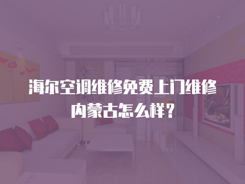海爾空調維修免費上門維修內蒙古怎么樣？