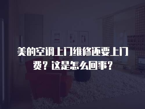 美的空調(diào)上門維修還要上門費？這是怎么回事？