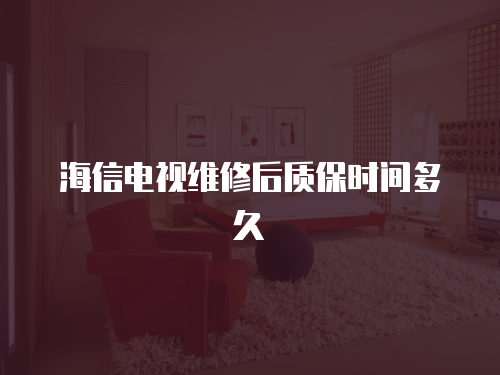 海信電視維修后質保時間多久