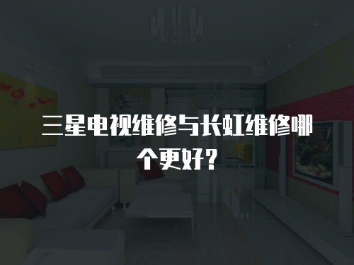 三星電視維修與長虹維修哪個更好？