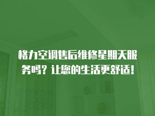 格力空調(diào)售后維修星期天服務(wù)嗎？讓您的生活更舒適！