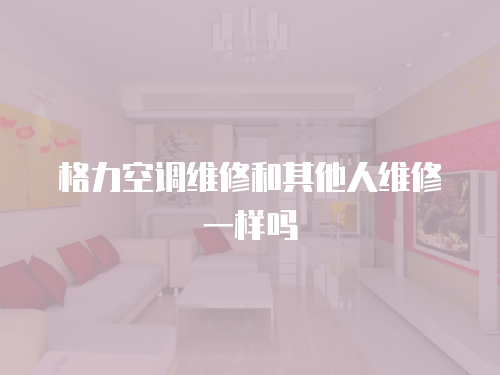格力空調(diào)維修和其他人維修一樣嗎