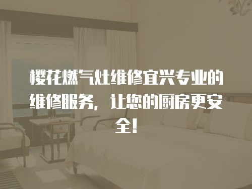 櫻花燃?xì)庠罹S修宜興專業(yè)的維修服務(wù)，讓您的廚房更安全！