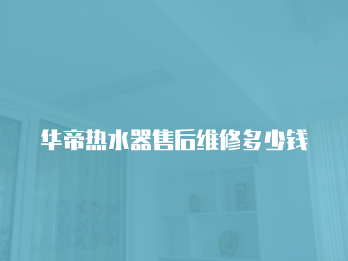 華帝熱水器售后維修多少錢