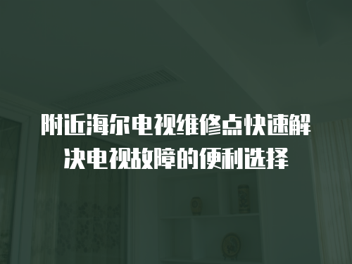 附近海爾電視維修點快速解決電視故障的便利選擇