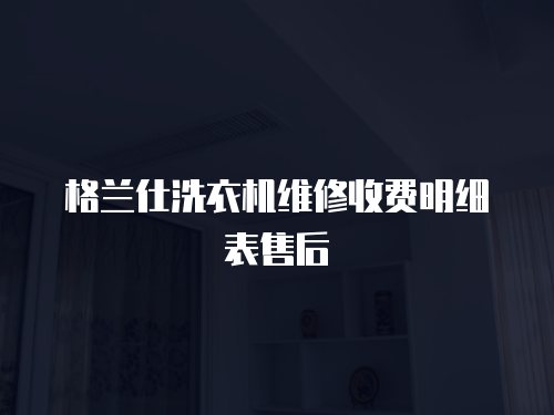 格蘭仕洗衣機(jī)維修收費(fèi)明細(xì)表售后