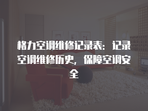 格力空調維修記錄表：記錄空調維修歷史，保障空調安全