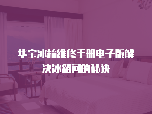 華寶冰箱維修手冊電子版解決冰箱問的秘訣