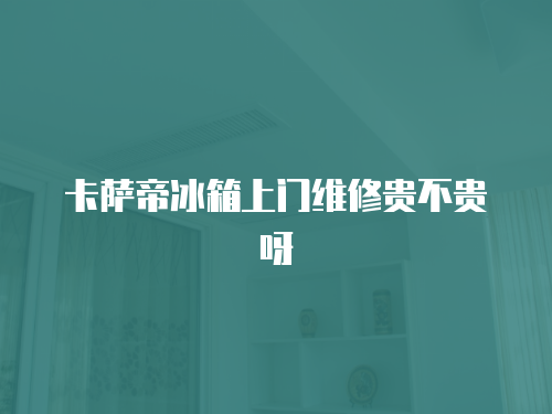 卡薩帝冰箱上門維修貴不貴呀