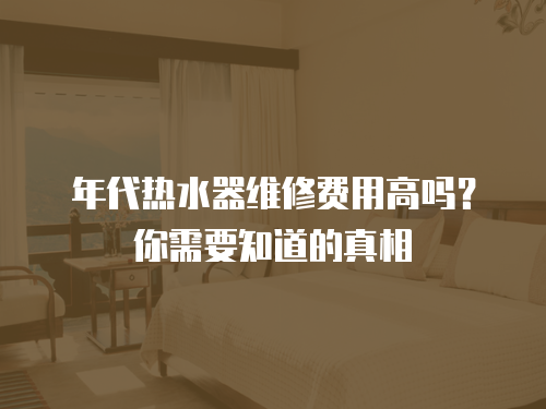 年代熱水器維修費(fèi)用高嗎？你需要知道的真相