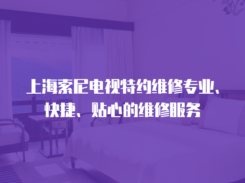 上海索尼電視特約維修專業、快捷、貼心的維修服務