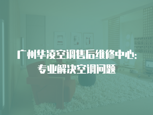 廣州華凌空調售后維修中心：專業解決空調問題