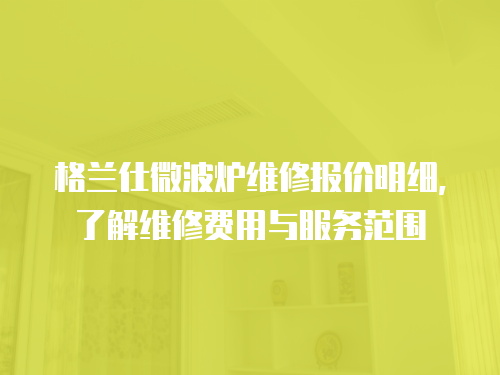 格蘭仕微波爐維修報價明細，了解維修費用與服務范圍