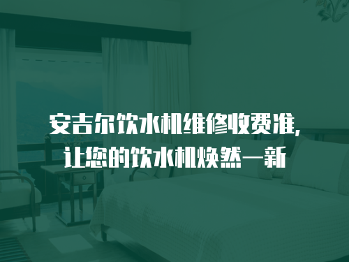 安吉爾飲水機維修收費準，讓您的飲水機煥然一新