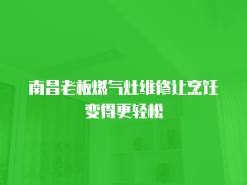 南昌老板燃?xì)庠罹S修讓烹飪變得更輕松