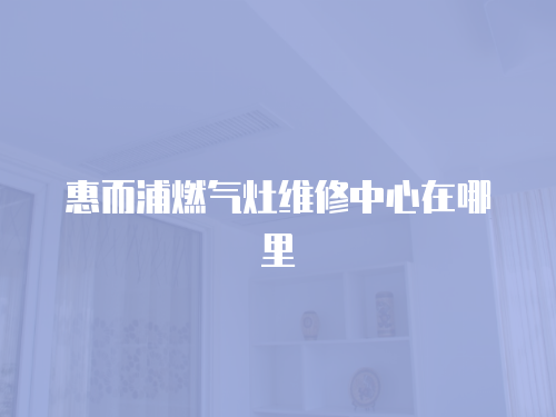 惠而浦燃?xì)庠罹S修中心在哪里