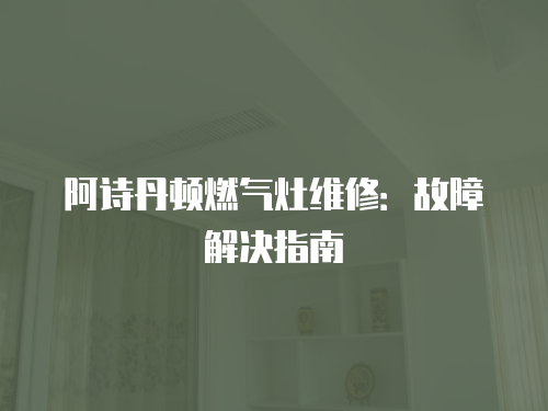 阿詩丹頓燃?xì)庠罹S修：故障解決指南