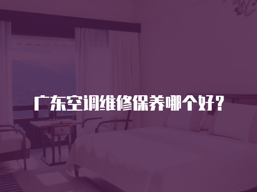 廣東空調維修保養哪個好？