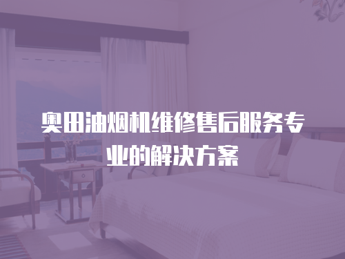 奧田油煙機維修售后服務專業的解決方案