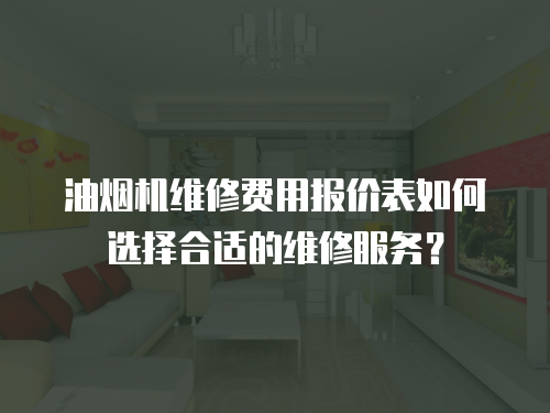 油煙機維修費用報價表如何選擇合適的維修服務？
