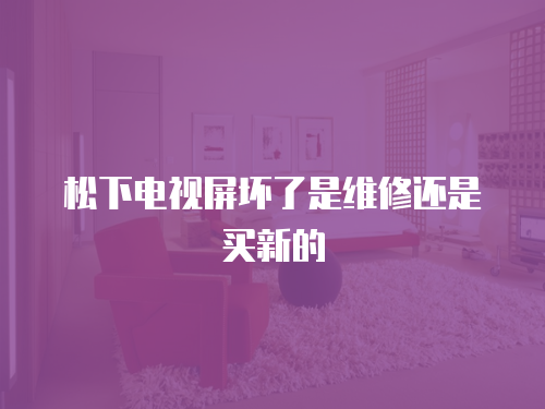 松下電視屏壞了是維修還是買新的