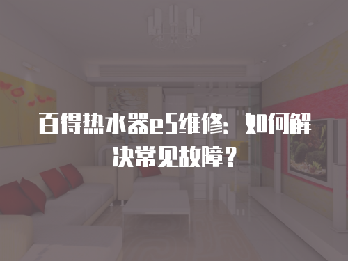 百得熱水器e5維修：如何解決常見故障？