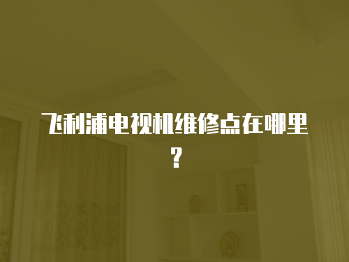 飛利浦電視機維修點在哪里？